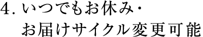 ４.いつでもお休み・お届けサイクル変更可能