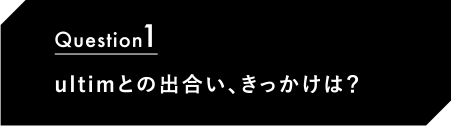 Question1 ultimとの出合い、きっかけは？