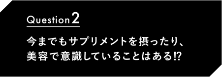 Question2 今までもサプリメントを摂ったり、美容で意識していることはある⁉