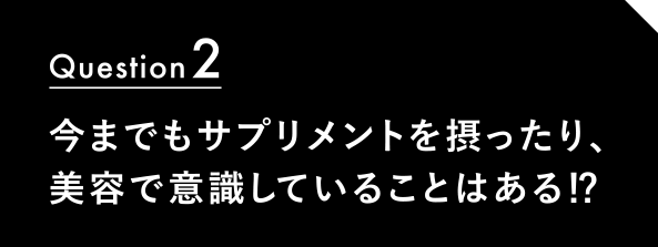 Question2 今までもサプリメントを摂ったり、美容で意識していることはある⁉