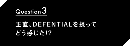 Question3 正直、DEFENTIALを摂ってどう感じた!?