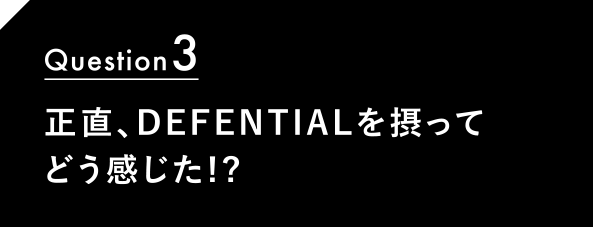 Question3 正直、DEFENTIALを摂ってどう感じた!?