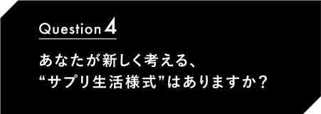 Question4 あなたが新しく考える、“サプリ生活様式”はありますか？