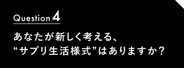 Question4 あなたが新しく考える、“サプリ生活様式”はありますか？