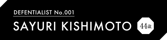 DEFENTIALIST No.001 SAYU KISHIMOTO 44歳