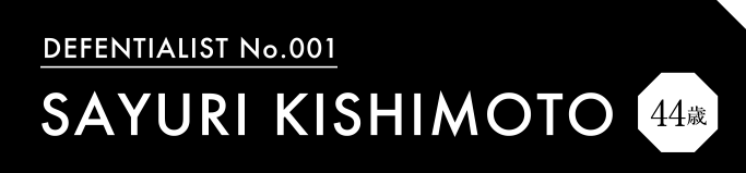 DEFENTIALIST No.001 SAYU KISHIMOTO 44歳