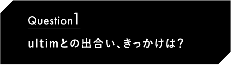 Question1 ultimとの出合い、きっかけは？