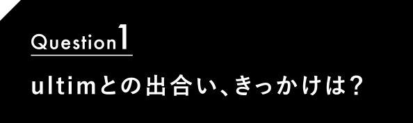 Question1 ultimとの出合い、きっかけは？