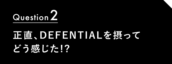 Question2 正直、DEFENTIALを摂ってどう感じた!?